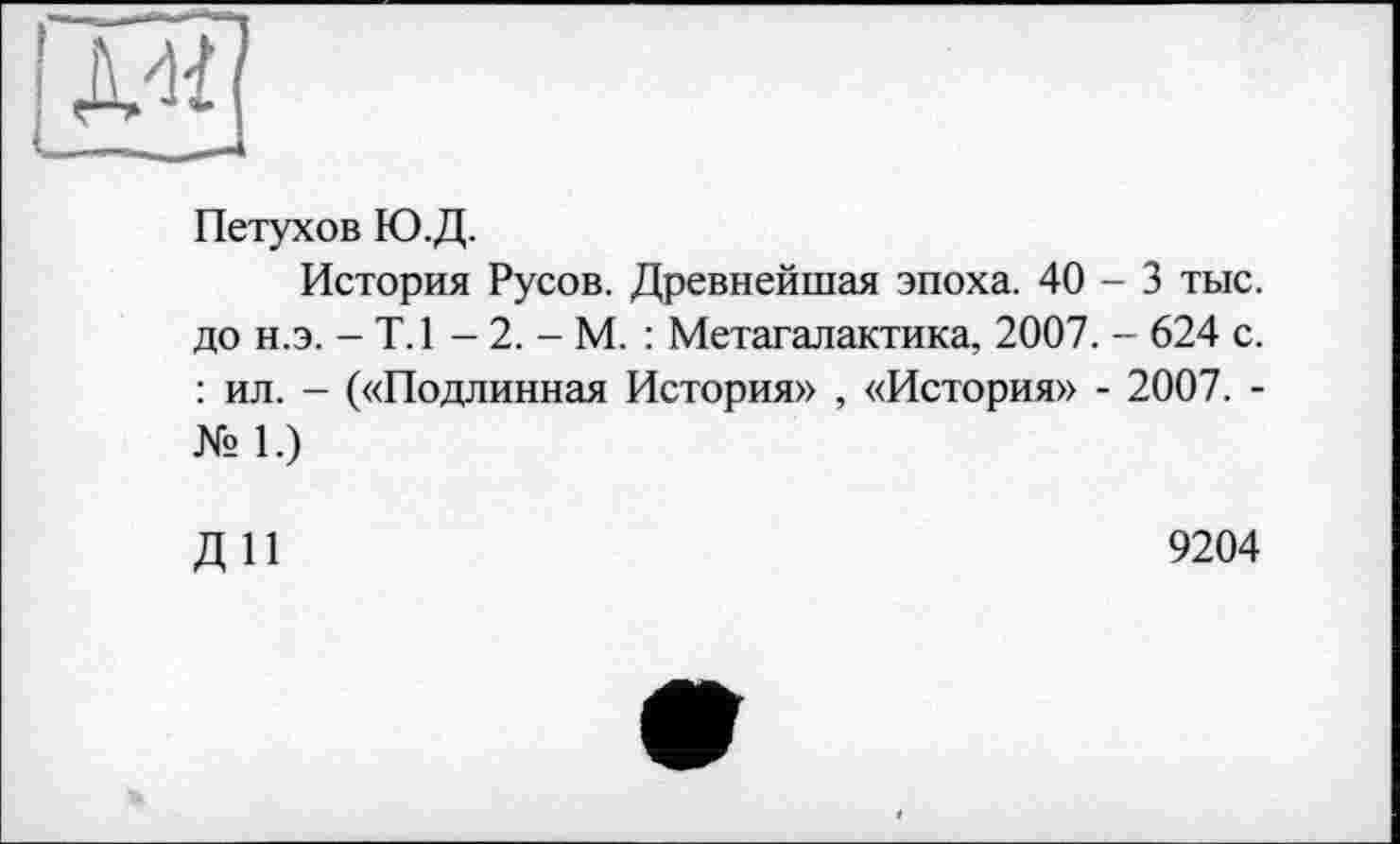 ﻿
Петухов Ю.Д.
История Русов. Древнейшая эпоха. 40-3 тыс. до н.э. - T. 1 - 2. - М. : Метагалактика, 2007. - 624 с. : ил. - («Подлинная История» , «История» - 2007. -№ 1.)
ДИ
9204